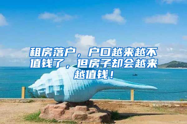 租房落户，户口越来越不值钱了，但房子却会越来越值钱！