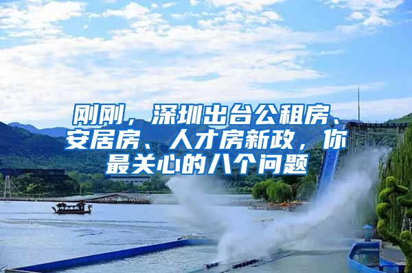 刚刚，深圳出台公租房、安居房、人才房新政，你最关心的八个问题