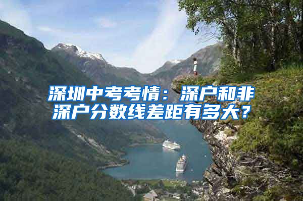深圳中考考情：深户和非深户分数线差距有多大？