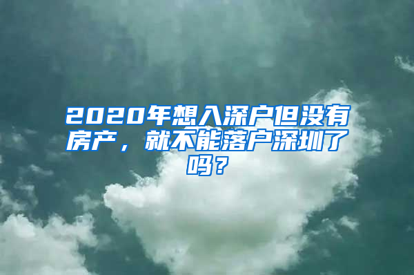 2020年想入深户但没有房产，就不能落户深圳了吗？