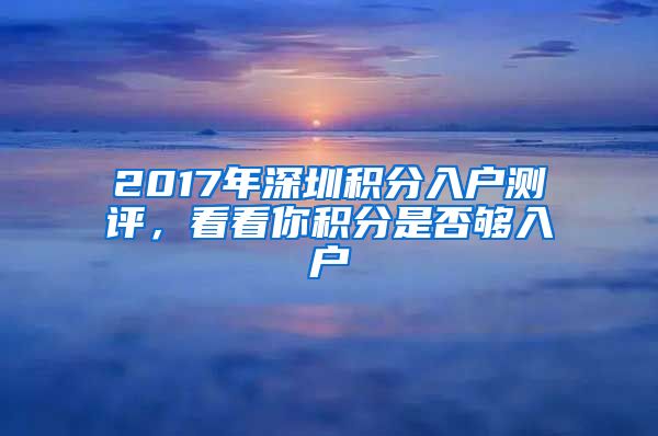 2017年深圳积分入户测评，看看你积分是否够入户