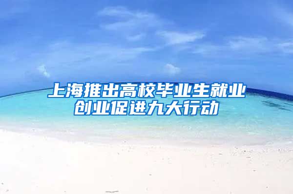 上海推出高校毕业生就业创业促进九大行动