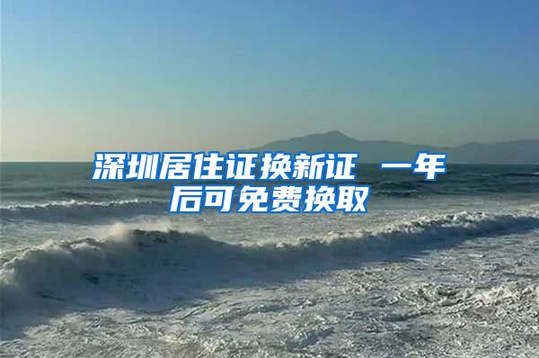 深圳居住证换新证 一年后可免费换取