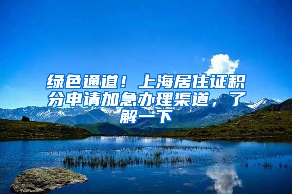 绿色通道！上海居住证积分申请加急办理渠道，了解一下