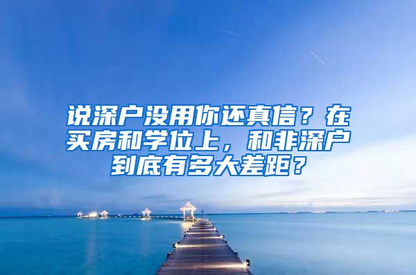 说深户没用你还真信？在买房和学位上，和非深户到底有多大差距？