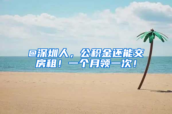 @深圳人，公积金还能交房租！一个月领一次！