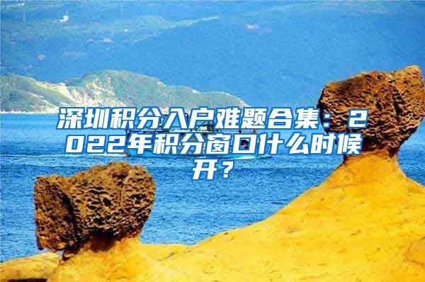 深圳积分入户难题合集：2022年积分窗口什么时候开？