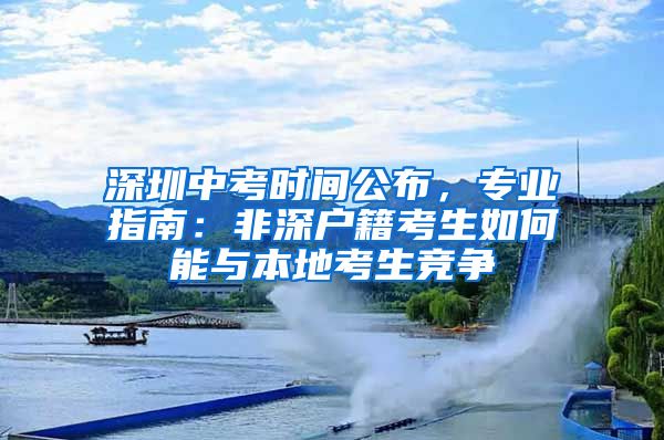 深圳中考时间公布，专业指南：非深户籍考生如何能与本地考生竞争