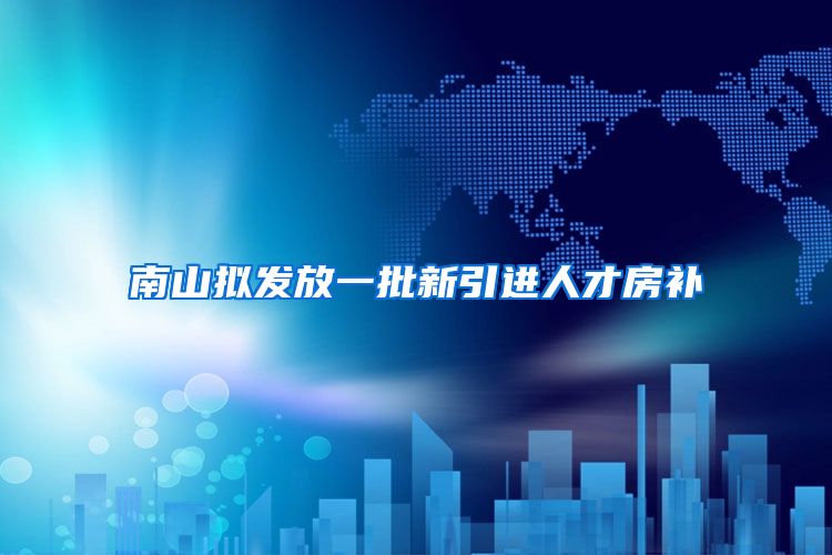 南山拟发放一批新引进人才房补