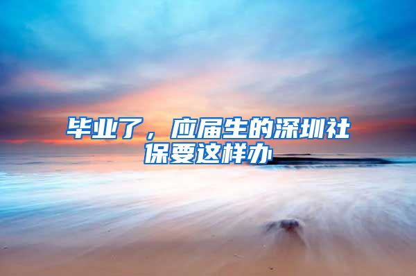 毕业了，应届生的深圳社保要这样办