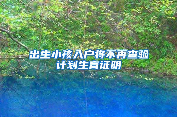 出生小孩入户将不再查验计划生育证明