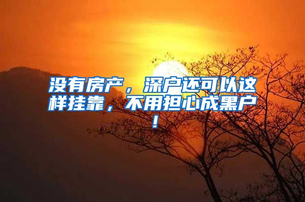 没有房产，深户还可以这样挂靠，不用担心成黑户！