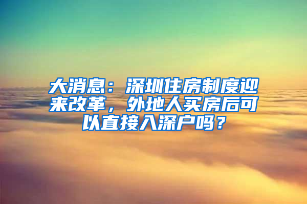 大消息：深圳住房制度迎来改革，外地人买房后可以直接入深户吗？
