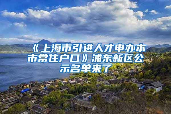 《上海市引进人才申办本市常住户口》浦东新区公示名单来了