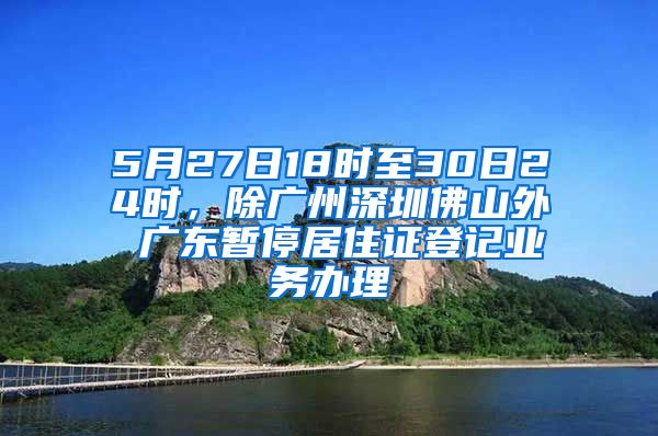 5月27日18时至30日24时，除广州深圳佛山外 广东暂停居住证登记业务办理