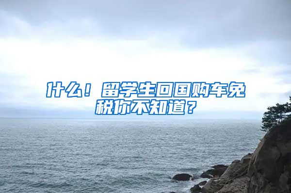 什么！留学生回国购车免税你不知道？