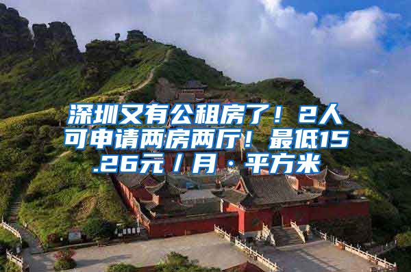 深圳又有公租房了！2人可申请两房两厅！最低15.26元／月·平方米
