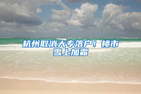 杭州取消大专落户！楼市雪上加霜