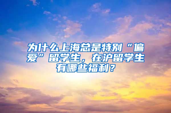 为什么上海总是特别“偏爱”留学生，在沪留学生有哪些福利？