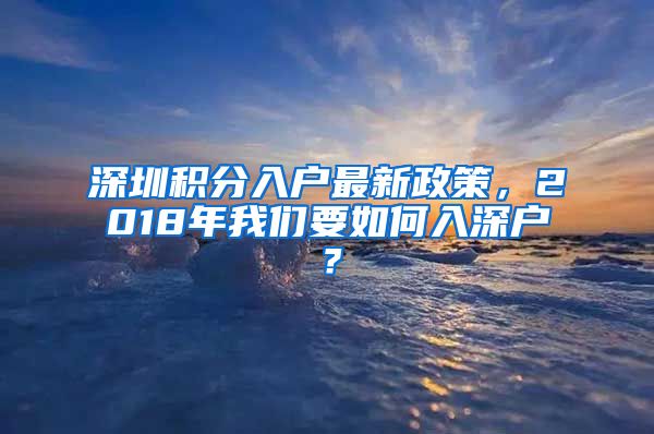 深圳积分入户最新政策，2018年我们要如何入深户？