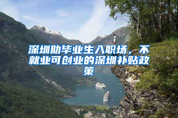 深圳助毕业生入职场，不就业可创业的深圳补贴政策