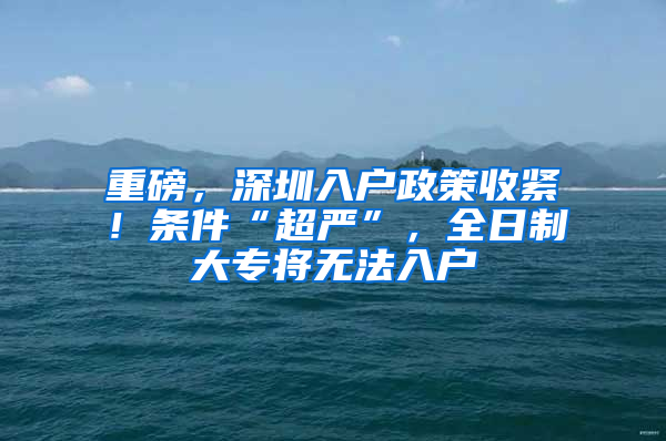 重磅，深圳入户政策收紧！条件“超严”，全日制大专将无法入户