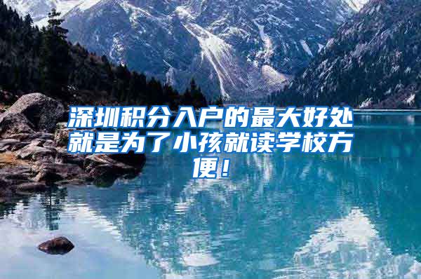 深圳积分入户的最大好处就是为了小孩就读学校方便！
