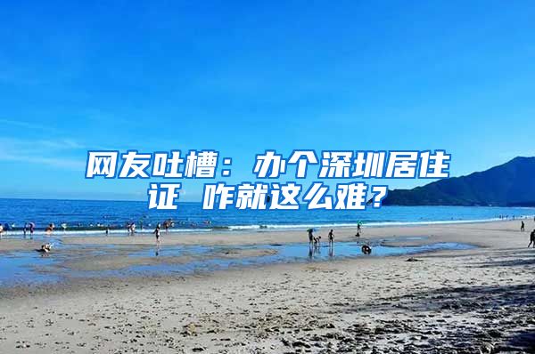 网友吐槽：办个深圳居住证 咋就这么难？
