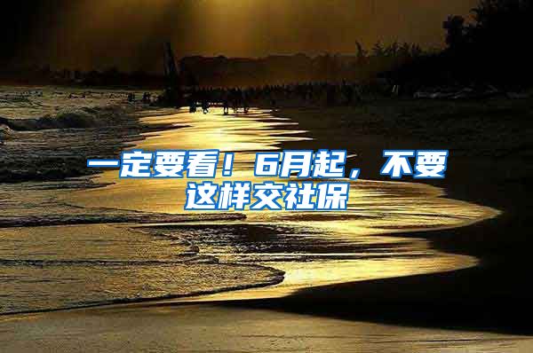一定要看！6月起，不要这样交社保