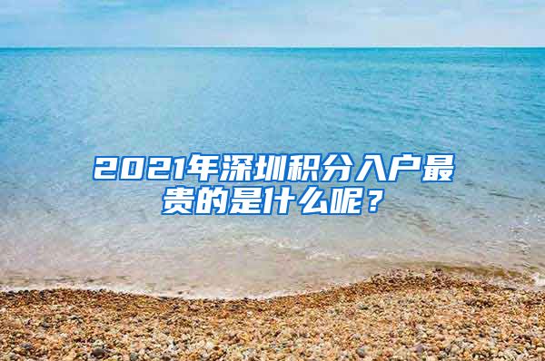 2021年深圳积分入户最贵的是什么呢？