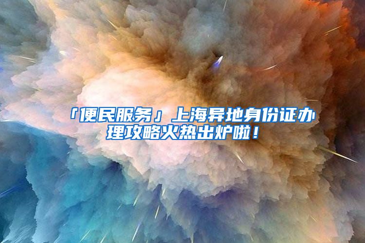 「便民服务」上海异地身份证办理攻略火热出炉啦！