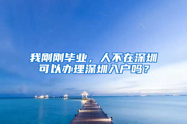 我刚刚毕业，人不在深圳可以办理深圳入户吗？