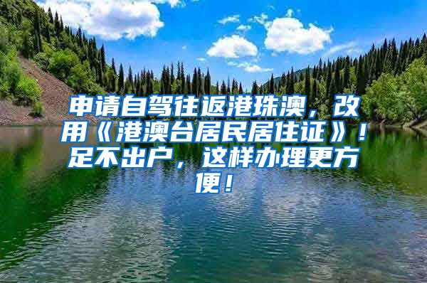 申请自驾往返港珠澳，改用《港澳台居民居住证》！足不出户，这样办理更方便！