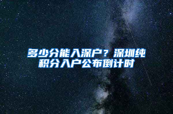 多少分能入深户？深圳纯积分入户公布倒计时