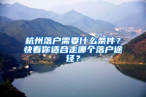 杭州落户需要什么条件？快看你适合走哪个落户途径？