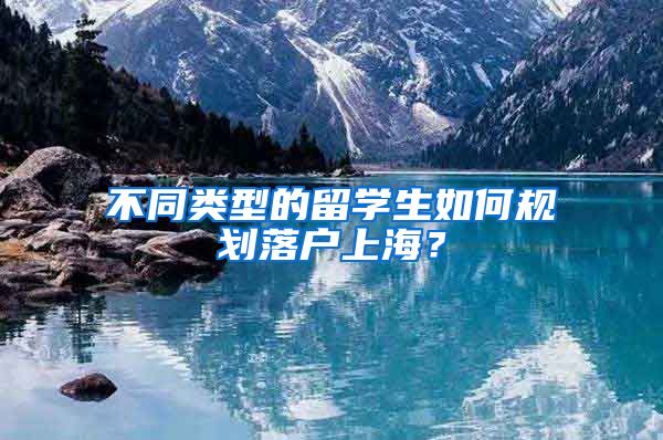 不同类型的留学生如何规划落户上海？