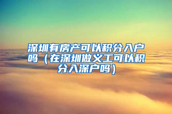 深圳有房产可以积分入户吗（在深圳做义工可以积分入深户吗）