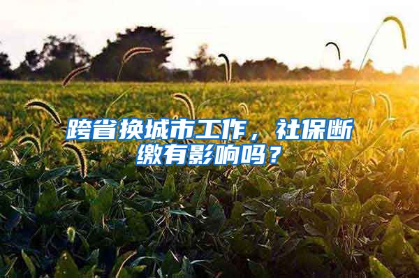 跨省换城市工作，社保断缴有影响吗？