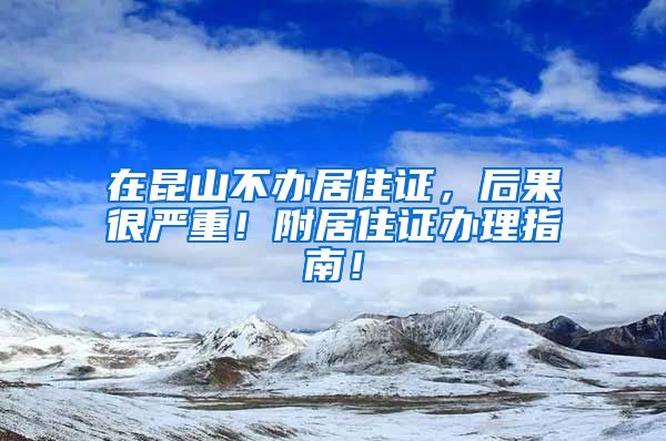 在昆山不办居住证，后果很严重！附居住证办理指南！