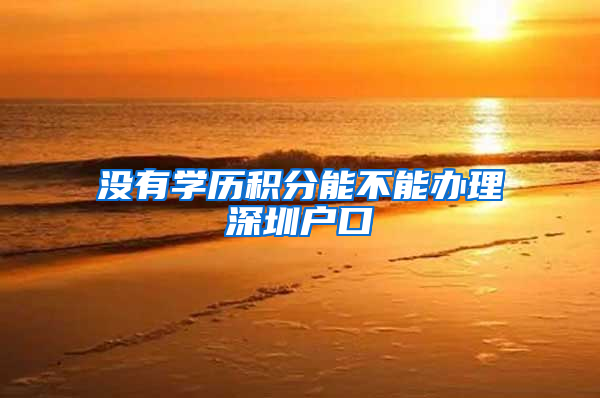 没有学历积分能不能办理深圳户口