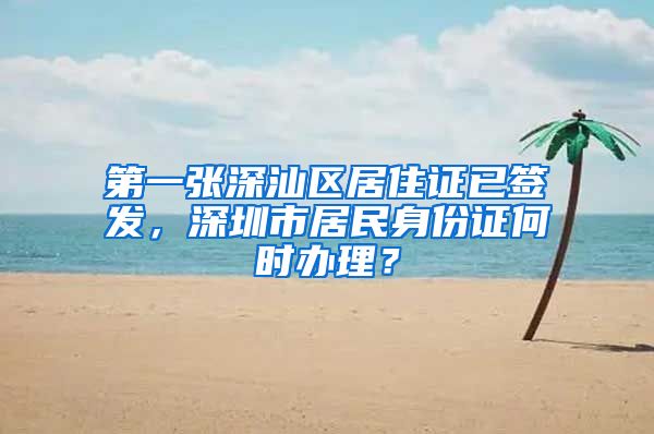 第一张深汕区居住证已签发，深圳市居民身份证何时办理？