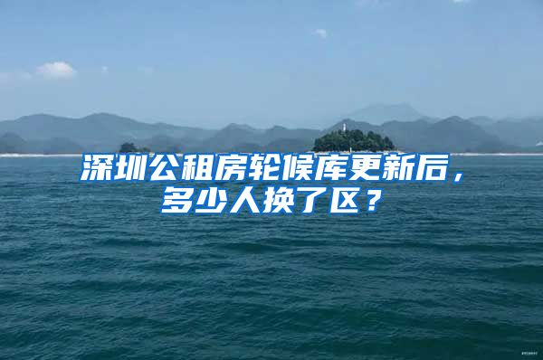 深圳公租房轮候库更新后，多少人换了区？