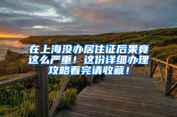 在上海没办居住证后果竟这么严重！这份详细办理攻略看完请收藏！