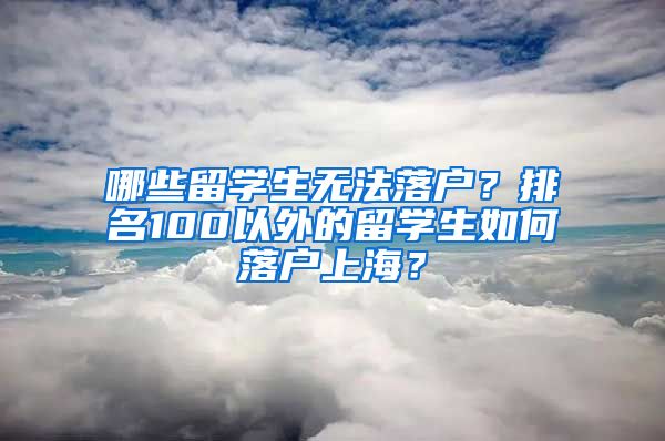 哪些留学生无法落户？排名100以外的留学生如何落户上海？