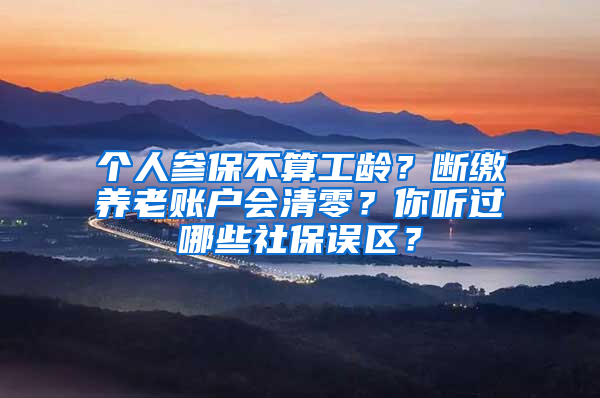 个人参保不算工龄？断缴养老账户会清零？你听过哪些社保误区？