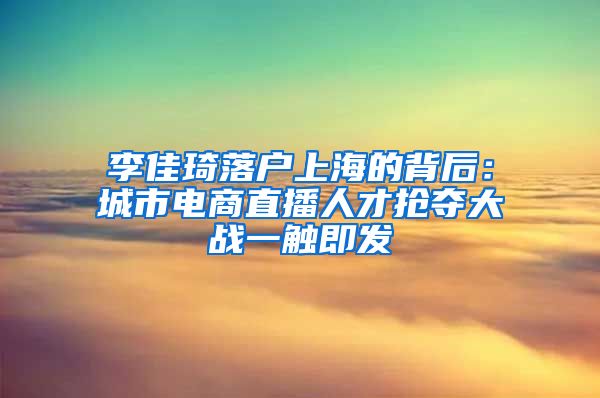 李佳琦落户上海的背后：城市电商直播人才抢夺大战一触即发