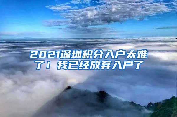 2021深圳积分入户太难了！我已经放弃入户了