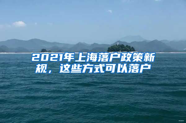 2021年上海落户政策新规，这些方式可以落户