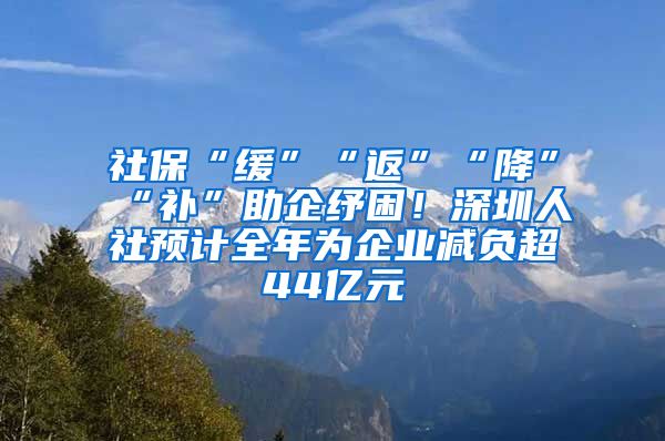 社保“缓”“返”“降”“补”助企纾困！深圳人社预计全年为企业减负超44亿元