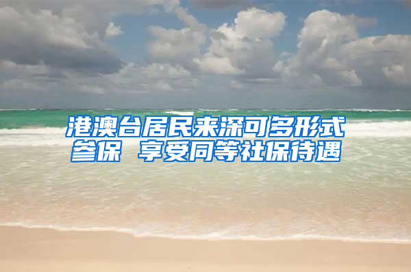 港澳台居民来深可多形式参保 享受同等社保待遇
